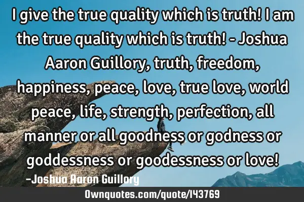 I give the true quality which is truth! I am the true quality which is truth! - Joshua Aaron G