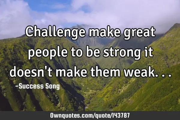Challenge make great people to be strong it doesn