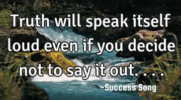 Truth will speak itself loud even if you decide not to say it out....