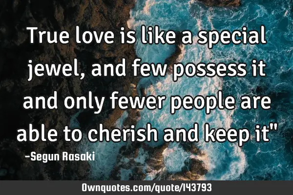 True love is like a special jewel, and few possess it and only fewer people are able to cherish and