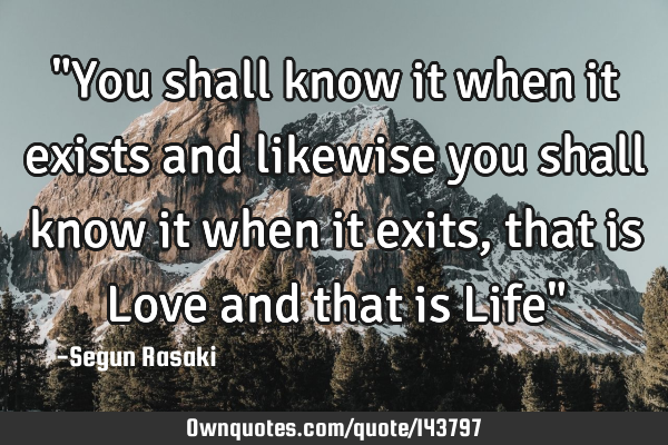 "You shall know it when it exists and likewise you shall know it when it exits, that is Love and