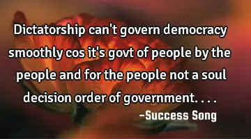 Dictatorship can't govern democracy smoothly cos it's govt of people by the people and for the