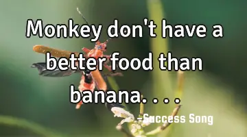 Monkey don't have a better food than banana....