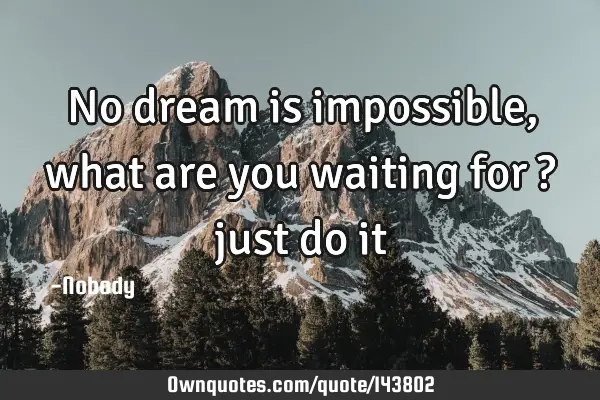 No dream is impossible, what are you waiting for ? just do
