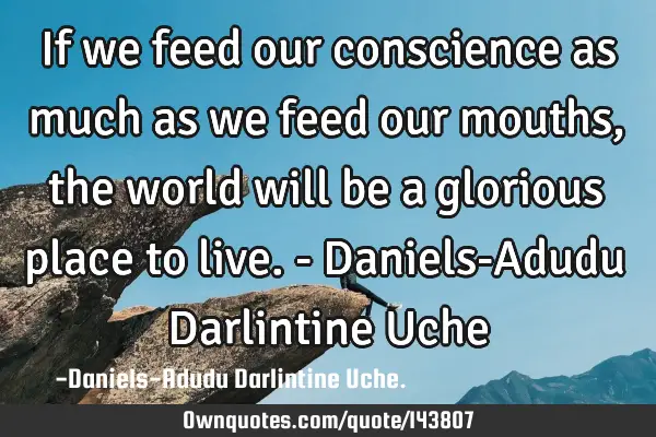 If we feed our conscience as much as we feed our mouths, the world will be a glorious place to