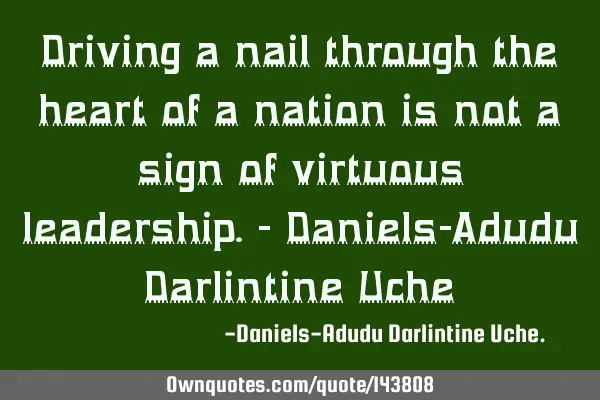 Driving a nail through the heart of a nation is not a sign of virtuous leadership.- Daniels-Adudu D