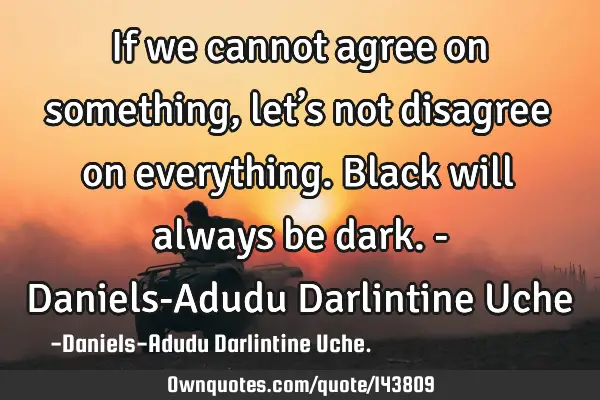 If we cannot agree on something, let’s not disagree on everything. Black will always be dark.- D