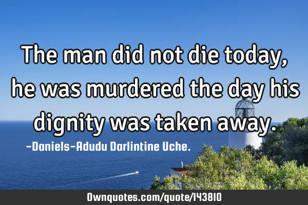 The man did not die today, he was murdered the day his dignity was taken