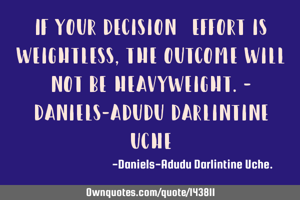 If your decision/effort is weightless, the outcome will not be heavyweight.- Daniels-Adudu D
