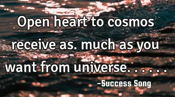 Open heart to cosmos receive as. much as you want from universe......