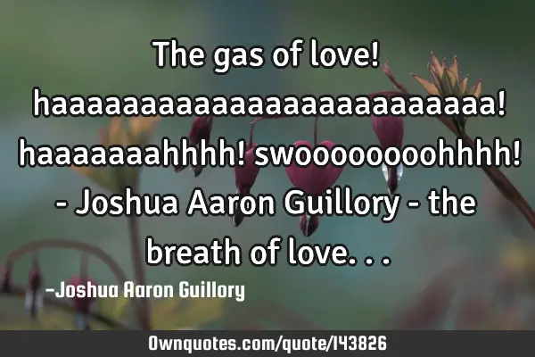 The gas of love! haaaaaaaaaaaaaaaaaaaaaaaaa! haaaaaaahhhh! swoooooooohhhh! - Joshua Aaron Guillory -