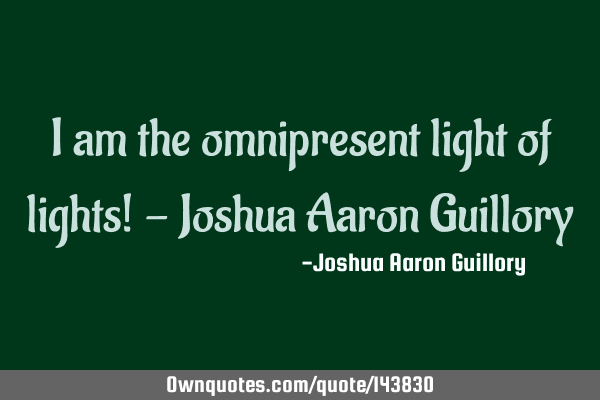 I am the omnipresent light of lights! - Joshua Aaron G