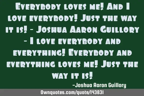 Everybody loves me! And I love everybody! Just the way it is! - Joshua Aaron Guillory - I love