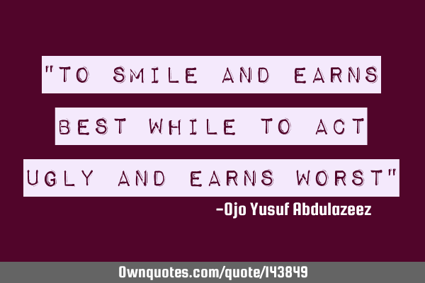 "To smile and earns best while to act ugly and earns worst"