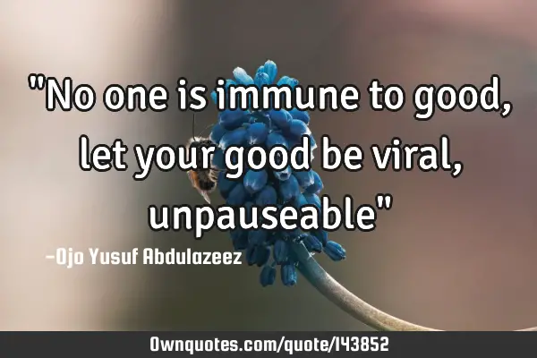 "No one is immune to good, let your good be viral, unpauseable"