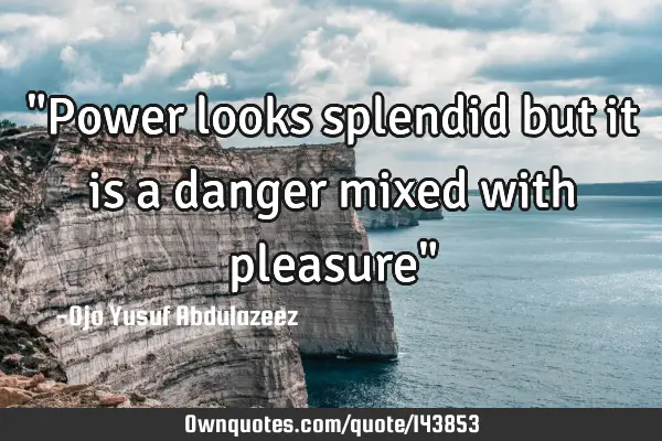 "Power looks splendid but it is a danger mixed with pleasure"