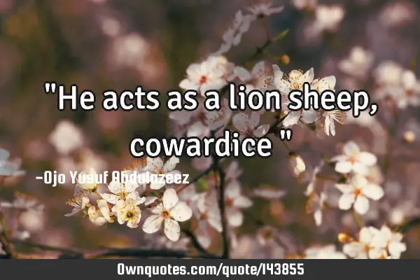 "He acts as a lion sheep, cowardice "