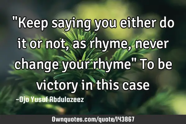 "Keep saying you either do it or not, as rhyme, never change your rhyme" To be victory in this