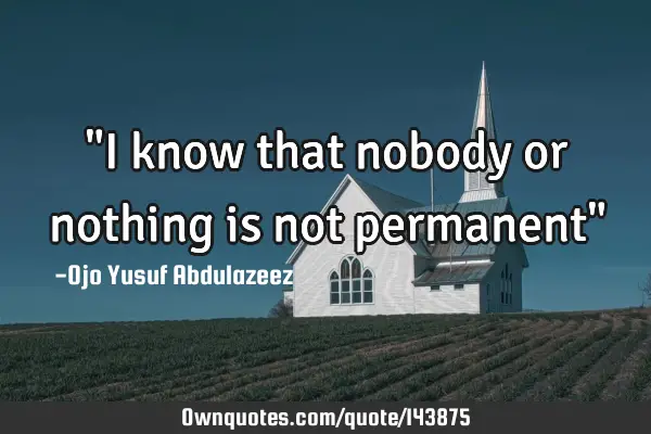 "I know that nobody or nothing is not permanent"