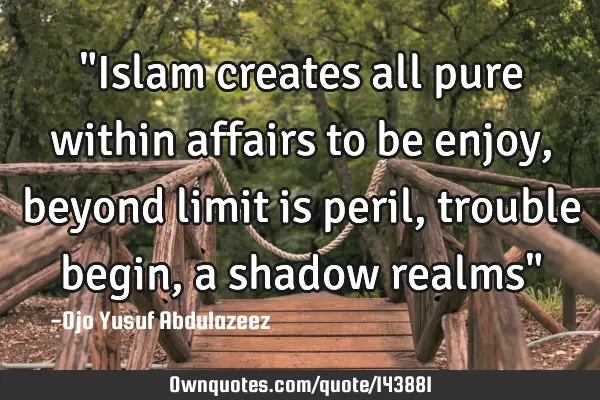 "Islam creates all pure within affairs to be enjoy, beyond limit is peril, trouble begin, a shadow