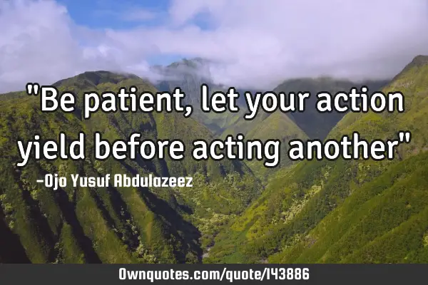 "Be patient, let your action yield before acting another"