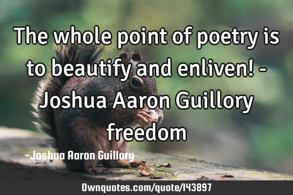 The whole point of poetry is to beautify and enliven! - Joshua Aaron Guillory