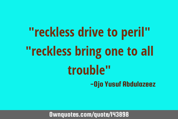 "reckless drive to peril" "reckless bring one to all trouble"