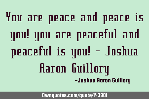 You are peace and peace is you! you are peaceful and peaceful is you! - Joshua Aaron G