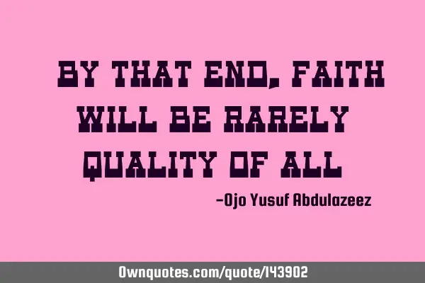 "By that end, faith will be rarely quality of all"