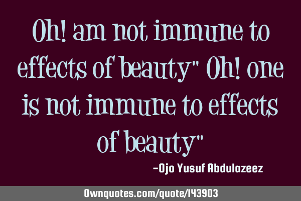 Oh! am not immune to effects of beauty" Oh! one is not immune to effects of beauty"