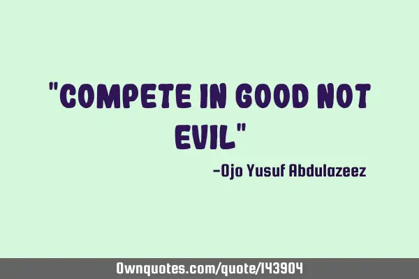 "compete in good not evil"