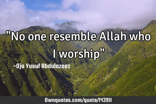 "No one resemble Allah who I worship"
