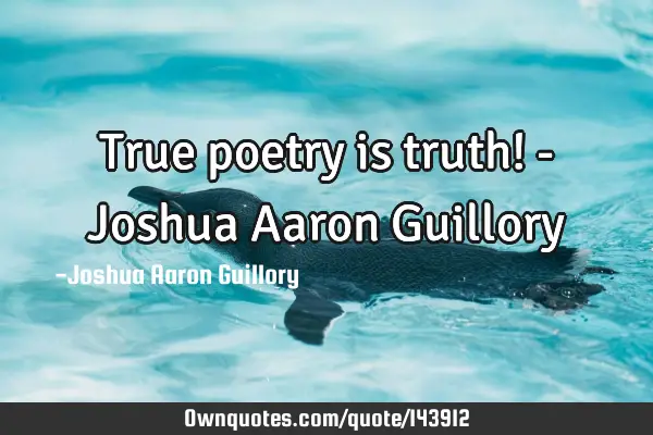 True poetry is truth! - Joshua Aaron G