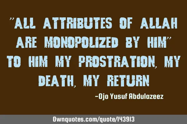 "All attributes of Allah are monopolized by Him" To Him my prostration, My death, my