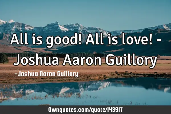 All is good! All is love! - Joshua Aaron G