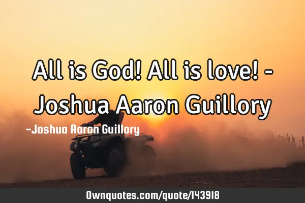 All is God! All is love! - Joshua Aaron G