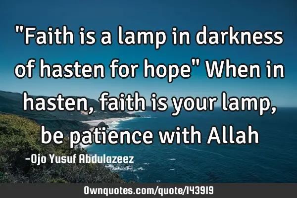"Faith is a lamp in darkness of hasten for hope" When in hasten, faith is your lamp, be patience