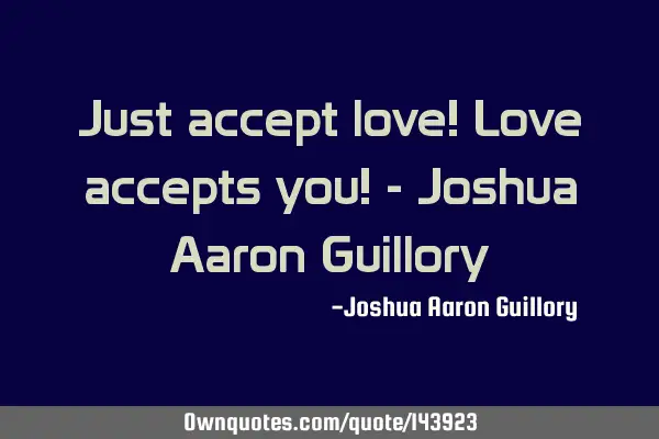 Just accept love! Love accepts you! - Joshua Aaron G