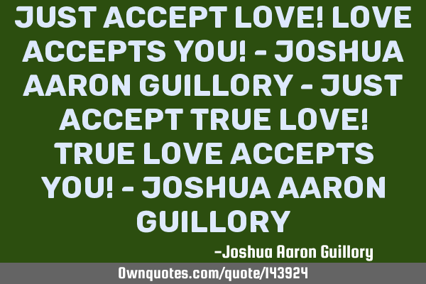 Just accept love! Love accepts you! - Joshua Aaron Guillory - Just accept true love! True love