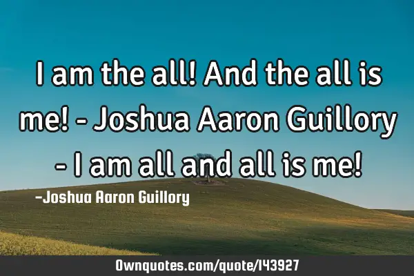 I am the all! And the all is me! - Joshua Aaron Guillory - I am all and all is me!