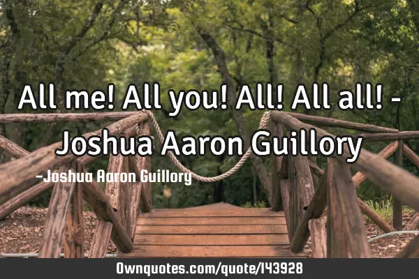 All me! All you! All! All all! - Joshua Aaron G