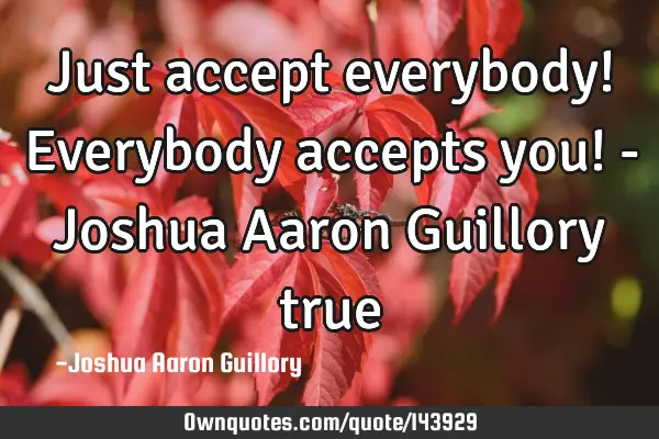 Just accept everybody! Everybody accepts you! - Joshua Aaron Guillory