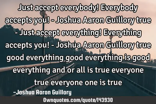 Just accept everybody! Everybody accepts you! - Joshua Aaron Guillory true - Just accept everything!