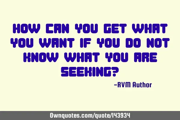 How can you Get what you Want if you Do Not Know what you are Seeking?