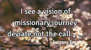 I see a vision of missionary journey deviate not the call....