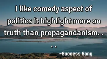 I like comedy aspect of politics it highlight more on truth than propagandanism....