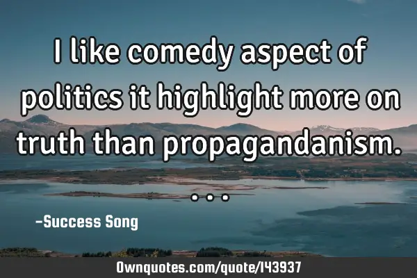I like comedy aspect of politics it highlight more on truth than