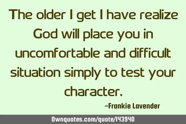 The older I get I have realize God will place you in uncomfortable and difficult situation simply