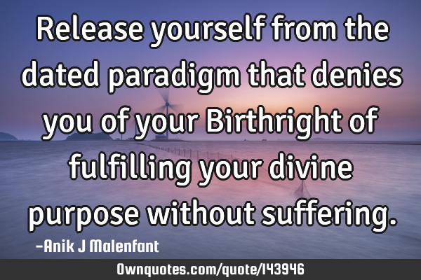 Release yourself from the dated paradigm that denies you of your Birthright of fulfilling your