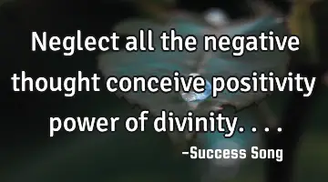 Neglect all the negative thought conceive positivity power of divinity....